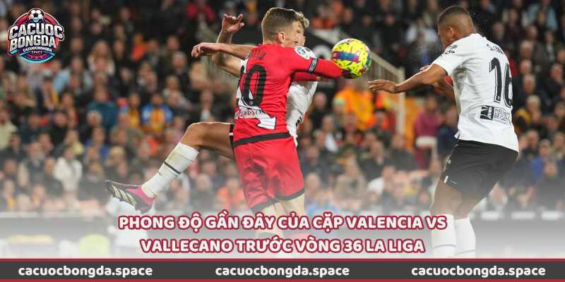 Phong độ gần đây của cặp Valencia vs Vallecano trước vòng 36 La Liga
