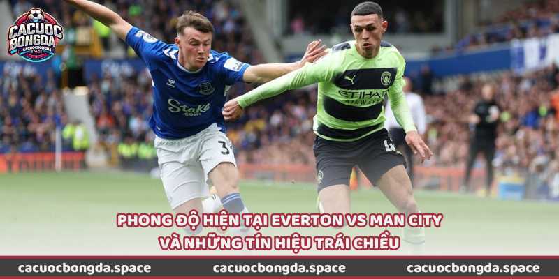 Phong độ hiện tại Everton vs Man City và những tín hiệu trái chiều