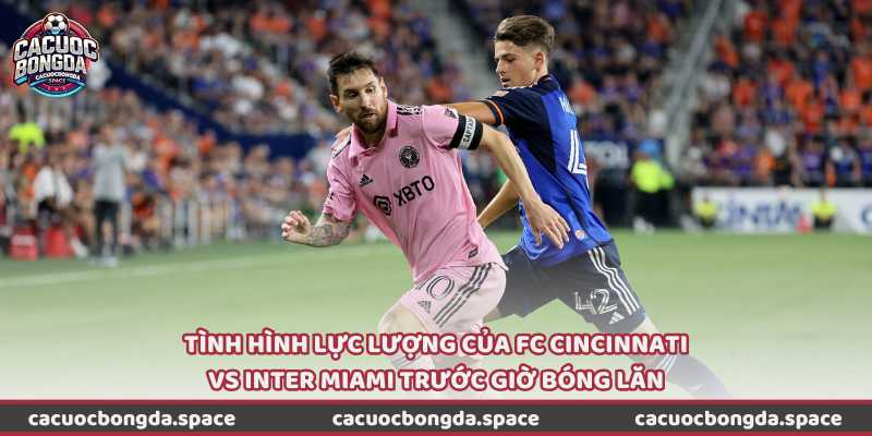 Tình hình lực lượng của FC Cincinnati vs Inter Miami trước giờ bóng lăn