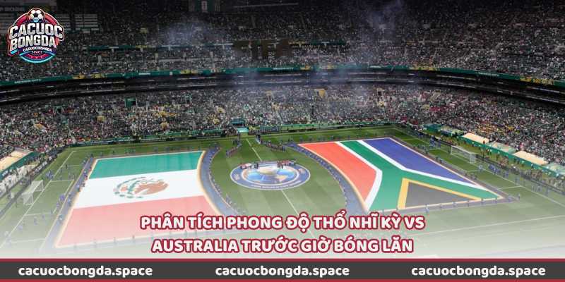 Phân tích phong độ Thổ Nhĩ Kỳ vs Australia trước giờ bóng lăn